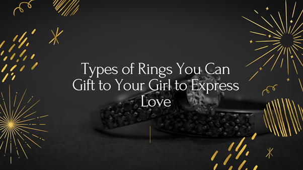 Types of Rings You Can Gift to Your Girl to Express Love